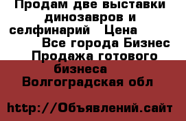 Продам две выставки динозавров и селфинарий › Цена ­ 7 000 000 - Все города Бизнес » Продажа готового бизнеса   . Волгоградская обл.